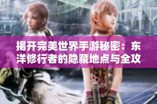 揭开完美世界手游秘密：东洋修行者的隐藏地点与全攻略大揭秘！