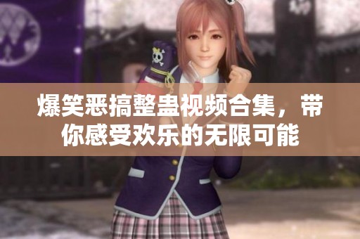 爆笑恶搞整蛊视频合集，带你感受欢乐的无限可能