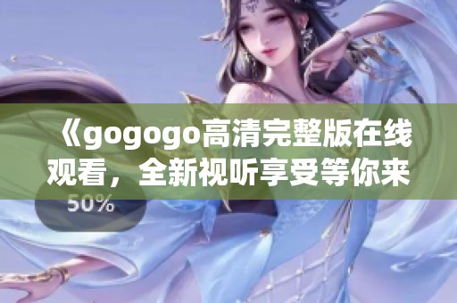 《gogogo高清完整版在线观看，全新视听享受等你来体验》