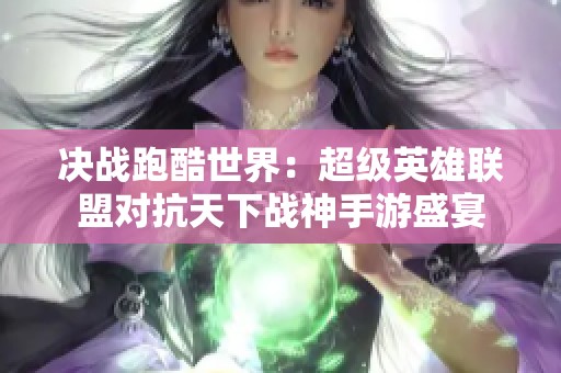 决战跑酷世界：超级英雄联盟对抗天下战神手游盛宴