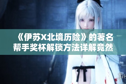 《伊苏X北境历险》的著名帮手奖杯解锁方法详解竟然这么简单