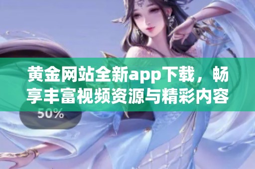 黄金网站全新app下载，畅享丰富视频资源与精彩内容揭秘