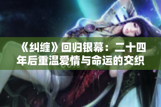 《纠缠》回归银幕：二十四年后重温爱情与命运的交织