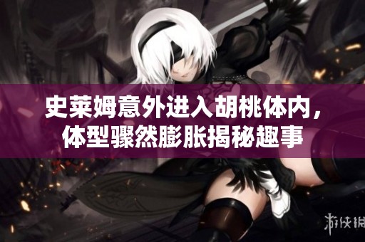 史莱姆意外进入胡桃体内，体型骤然膨胀揭秘趣事