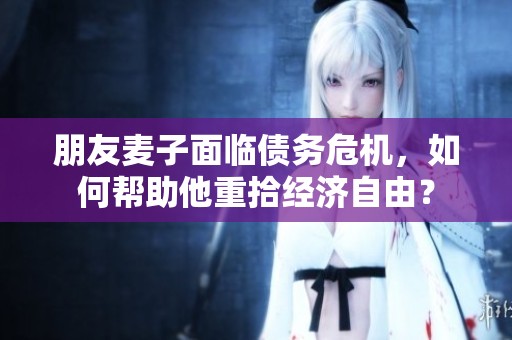 朋友麦子面临债务危机，如何帮助他重拾经济自由？