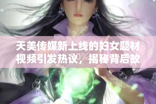 天美传媒新上线的妇女题材视频引发热议，揭秘背后故事与影响