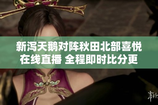 新泻天鹅对阵秋田北部喜悦在线直播 全程即时比分更新