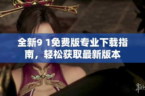 全新9 1免费版专业下载指南，轻松获取最新版本