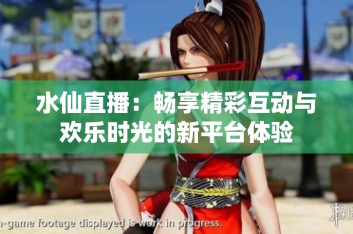 水仙直播：畅享精彩互动与欢乐时光的新平台体验