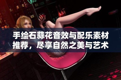 手绘石蒜花音效与配乐素材推荐，尽享自然之美与艺术融合魅力