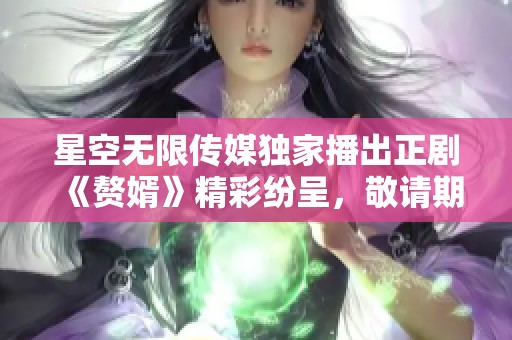 星空无限传媒独家播出正剧《赘婿》精彩纷呈，敬请期待