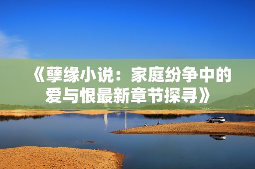 《孽缘小说：家庭纷争中的爱与恨最新章节探寻》