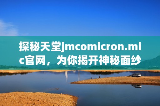 探秘天堂jmcomicron.mic官网，为你揭开神秘面纱