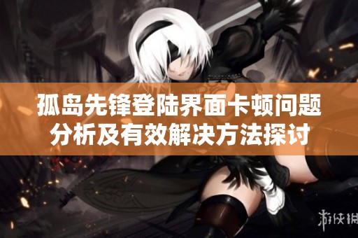 孤岛先锋登陆界面卡顿问题分析及有效解决方法探讨
