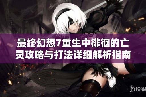 最终幻想7重生中徘徊的亡灵攻略与打法详细解析指南