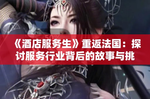 《酒店服务生》重返法国：探讨服务行业背后的故事与挑战