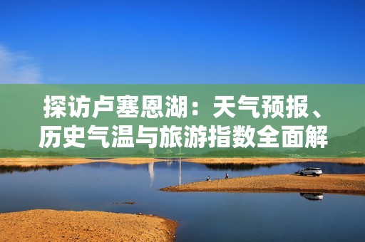探访卢塞恩湖：天气预报、历史气温与旅游指数全面解析