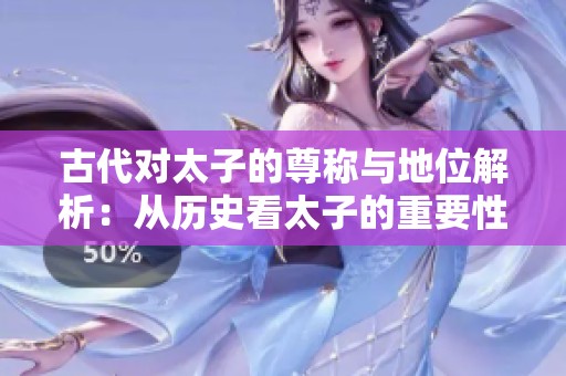 古代对太子的尊称与地位解析：从历史看太子的重要性
