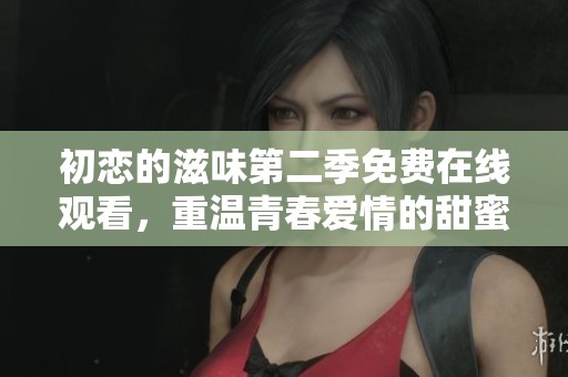 初恋的滋味第二季免费在线观看，重温青春爱情的甜蜜与遗憾
