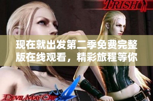 现在就出发第二季免费完整版在线观看，精彩旅程等你探索！
