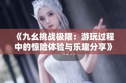 《九幺挑战极限：游玩过程中的惊险体验与乐趣分享》