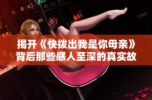 揭开《快拨出我是你母亲》背后那些感人至深的真实故事与情感纽带