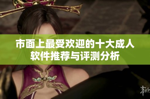 市面上最受欢迎的十大成人软件推荐与评测分析