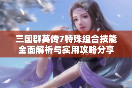 三国群英传7特殊组合技能全面解析与实用攻略分享