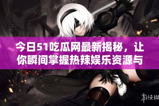 今日51吃瓜网最新揭秘，让你瞬间掌握热辣娱乐资源与八卦资讯