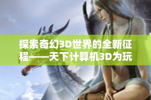 探索奇幻3D世界的全新征程——天下计算机3D为玩家带来无限可能