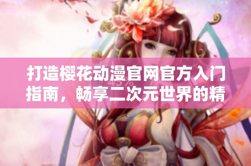 打造樱花动漫官网官方入门指南，畅享二次元世界的精彩体验