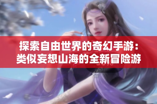 探索自由世界的奇幻手游：类似妄想山海的全新冒险游戏推荐