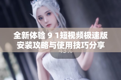 全新体验 9 1短视频极速版安装攻略与使用技巧分享