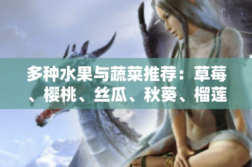 多种水果与蔬菜推荐：草莓、樱桃、丝瓜、秋葵、榴莲与黄瓜全解析