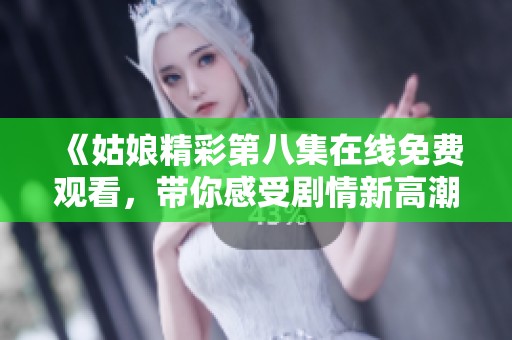 《姑娘精彩第八集在线免费观看，带你感受剧情新高潮》