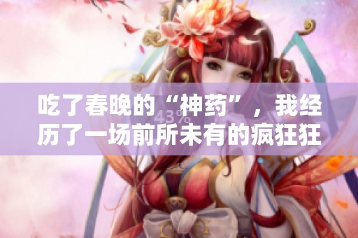 吃了春晚的“神药”，我经历了一场前所未有的疯狂狂欢之旅