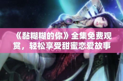 《黏糊糊的你》全集免费观赏，轻松享受甜蜜恋爱故事