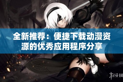 全新推荐：便捷下载动漫资源的优秀应用程序分享