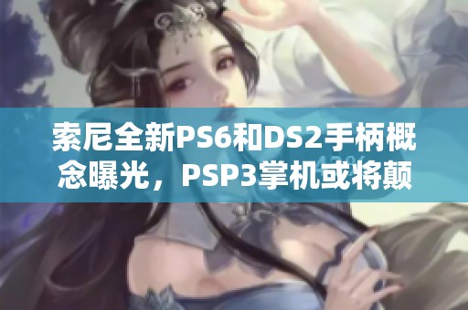 索尼全新PS6和DS2手柄概念曝光，PSP3掌机或将颠覆未来游戏体验
