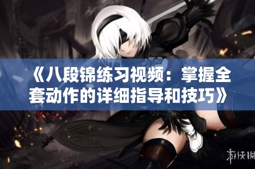 《八段锦练习视频：掌握全套动作的详细指导和技巧》