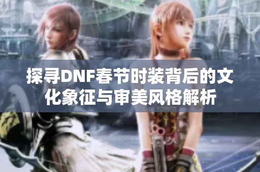 探寻DNF春节时装背后的文化象征与审美风格解析