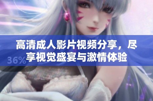 高清成人影片视频分享，尽享视觉盛宴与激情体验