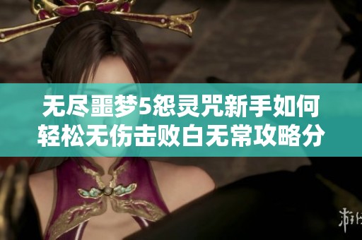无尽噩梦5怨灵咒新手如何轻松无伤击败白无常攻略分享