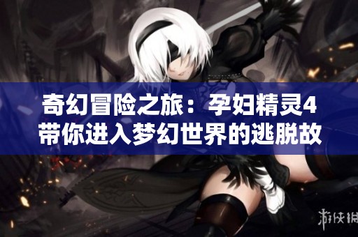 奇幻冒险之旅：孕妇精灵4带你进入梦幻世界的逃脱故事