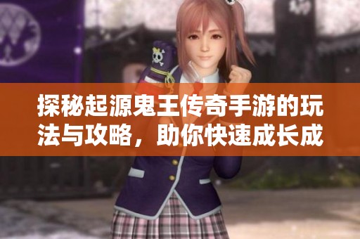 探秘起源鬼王传奇手游的玩法与攻略，助你快速成长成王！