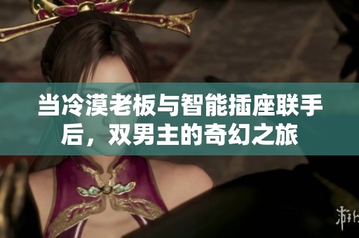 当冷漠老板与智能插座联手后，双男主的奇幻之旅