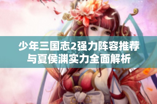 少年三国志2强力阵容推荐与夏侯渊实力全面解析