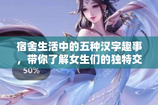 宿舍生活中的五种汉字趣事，带你了解女生们的独特交流方式