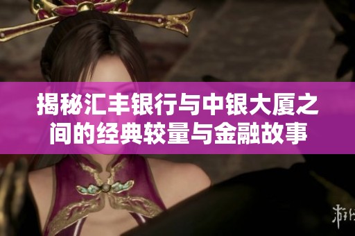 揭秘汇丰银行与中银大厦之间的经典较量与金融故事