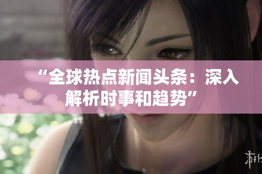 “全球热点新闻头条：深入解析时事和趋势”